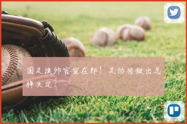 国足换帅官宣在即！足协将做出怎样决定？