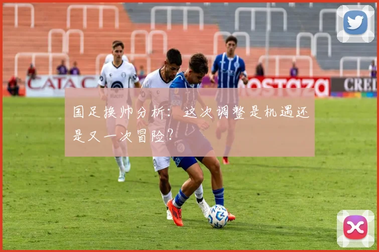 国足换帅分析：这次调整是机遇还是又一次冒险？